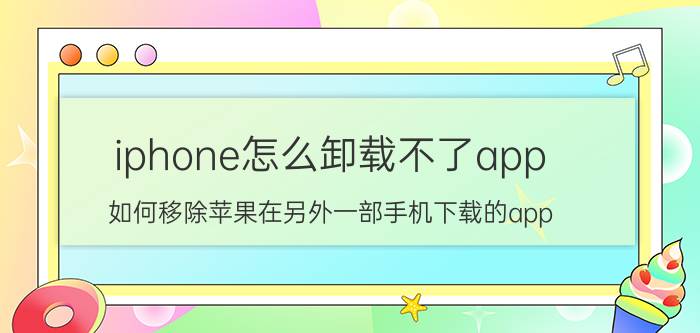 iphone怎么卸载不了app 如何移除苹果在另外一部手机下载的app？